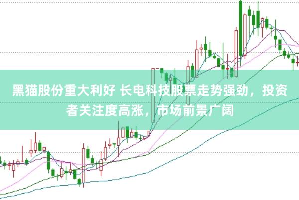黑猫股份重大利好 长电科技股票走势强劲，投资者关注度高涨，市场前景广阔