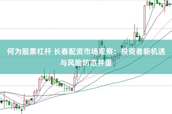 何为股票杠杆 长春配资市场观察：投资者新机遇与风险防范并重