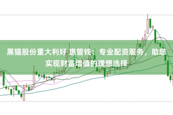 黑猫股份重大利好 惠管钱：专业配资服务，助您实现财富增值的理想选择