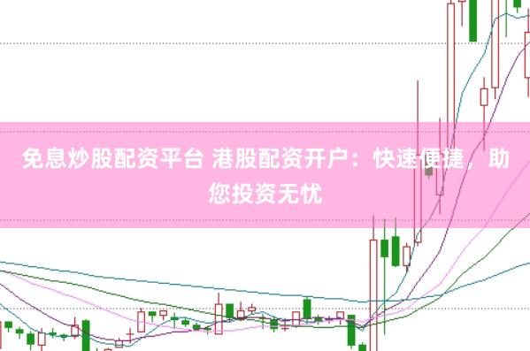 免息炒股配资平台 港股配资开户：快速便捷，助您投资无忧