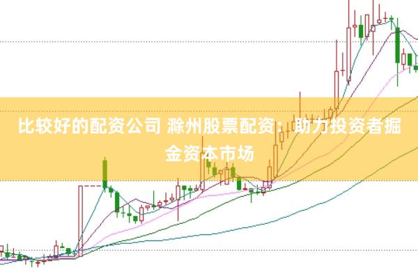 比较好的配资公司 滁州股票配资：助力投资者掘金资本市场