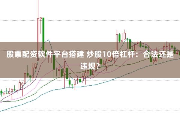 股票配资软件平台搭建 炒股10倍杠杆：合法还是违规？