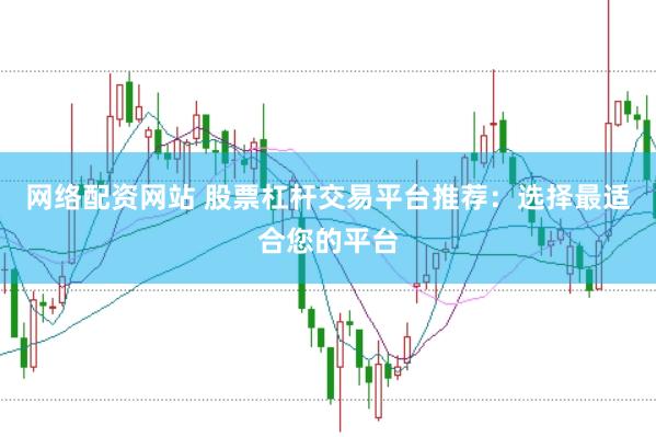 网络配资网站 股票杠杆交易平台推荐：选择最适合您的平台