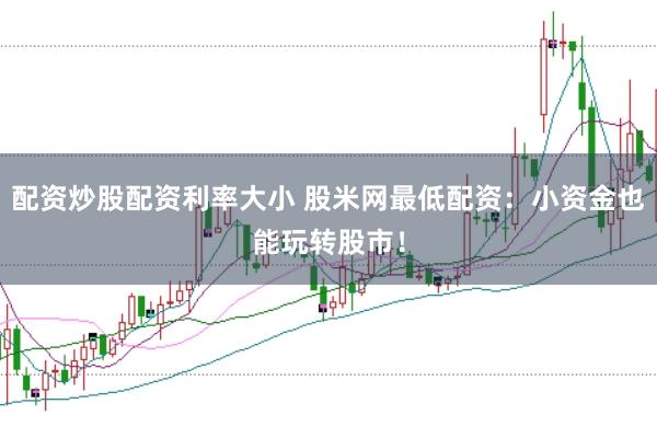 配资炒股配资利率大小 股米网最低配资：小资金也能玩转股市！