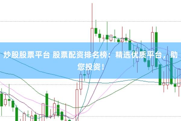 炒股股票平台 股票配资排名榜：精选优质平台，助您投资！