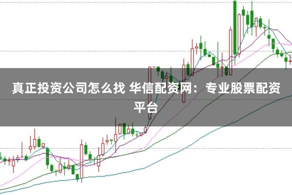 真正投资公司怎么找 华信配资网：专业股票配资平台