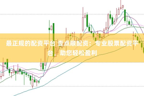 最正规的配资平台 壹点顺配资：专业股票配资平台，助您轻松盈利