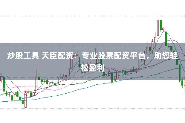炒股工具 天臣配资：专业股票配资平台，助您轻松盈利