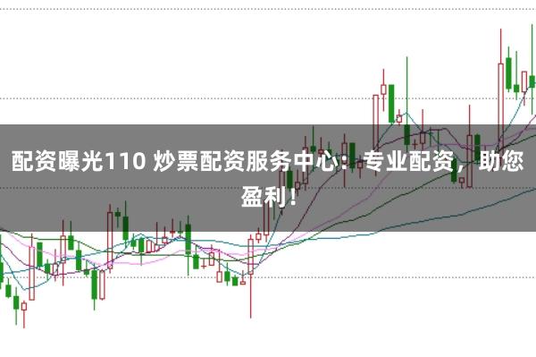 配资曝光110 炒票配资服务中心：专业配资，助您盈利！