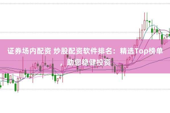 证券场内配资 炒股配资软件排名：精选Top榜单，助您稳健投资