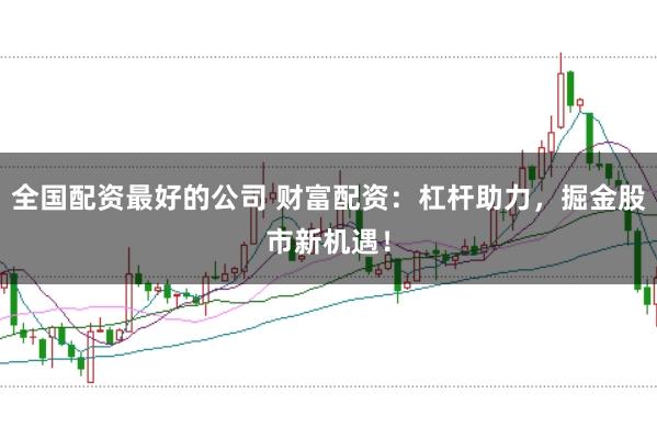 全国配资最好的公司 财富配资：杠杆助力，掘金股市新机遇！