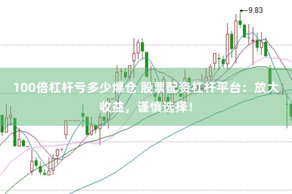100倍杠杆亏多少爆仓 股票配资杠杆平台：放大收益，谨慎选择！