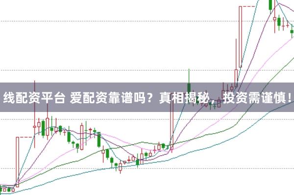 线配资平台 爱配资靠谱吗？真相揭秘，投资需谨慎！