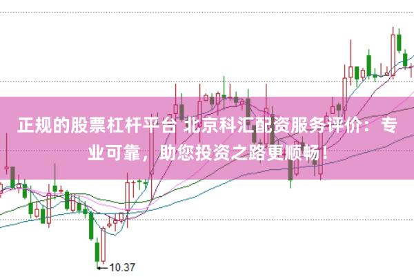 正规的股票杠杆平台 北京科汇配资服务评价：专业可靠，助您投资之路更顺畅！