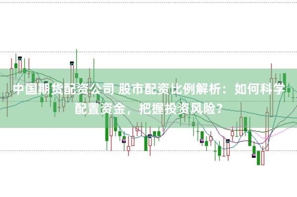 中国期货配资公司 股市配资比例解析：如何科学配置资金，把握投资风险？