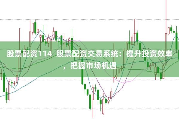 股票配资114  股票配资交易系统：提升投资效率，把握市场机遇