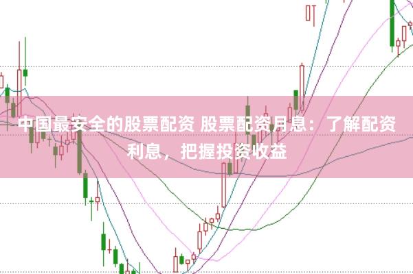 中国最安全的股票配资 股票配资月息：了解配资利息，把握投资收益