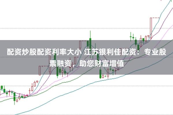 配资炒股配资利率大小 江苏银利佳配资：专业股票融资，助您财富增值