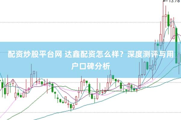 配资炒股平台网 达鑫配资怎么样？深度测评与用户口碑分析