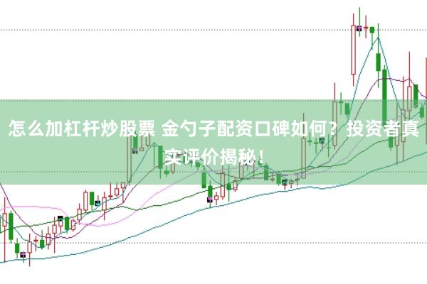 怎么加杠杆炒股票 金勺子配资口碑如何？投资者真实评价揭秘！