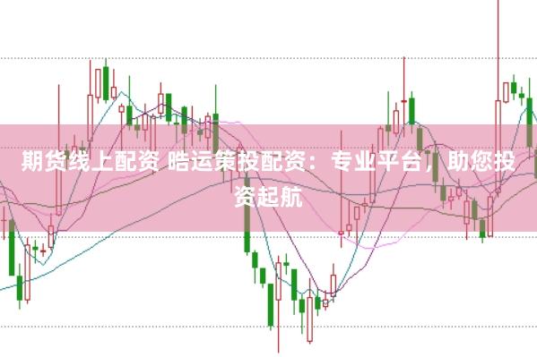 期货线上配资 晧运策投配资：专业平台，助您投资起航
