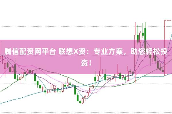 腾信配资网平台 联想X资：专业方案，助您轻松投资！