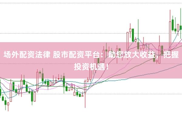 场外配资法律 股市配资平台：助您放大收益，把握投资机遇！