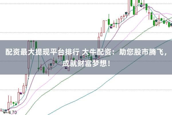 配资最大提现平台排行 大牛配资：助您股市腾飞，成就财富梦想！