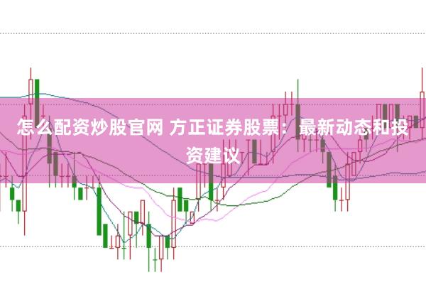 怎么配资炒股官网 方正证券股票：最新动态和投资建议