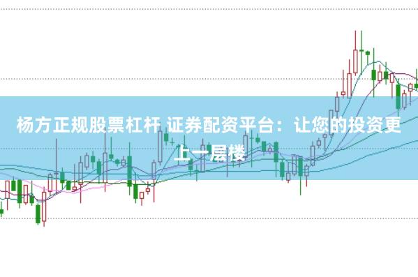 杨方正规股票杠杆 证券配资平台：让您的投资更上一层楼