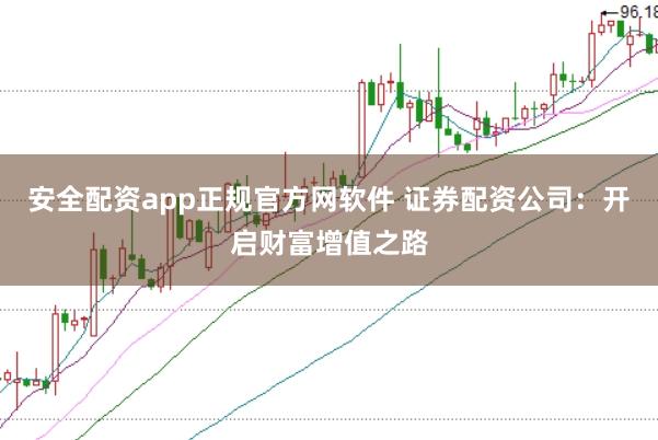 安全配资app正规官方网软件 证券配资公司：开启财富增值之路