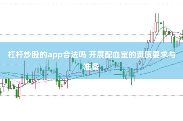 杠杆炒股的app合法吗 开展配血室的资质要求与准备