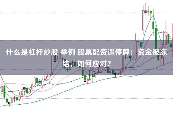 什么是杠杆炒股 举例 股票配资遇停牌：资金被冻结，如何应对？