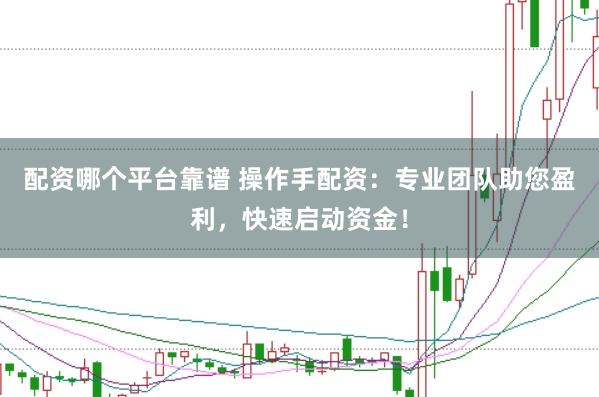 配资哪个平台靠谱 操作手配资：专业团队助您盈利，快速启动资金！