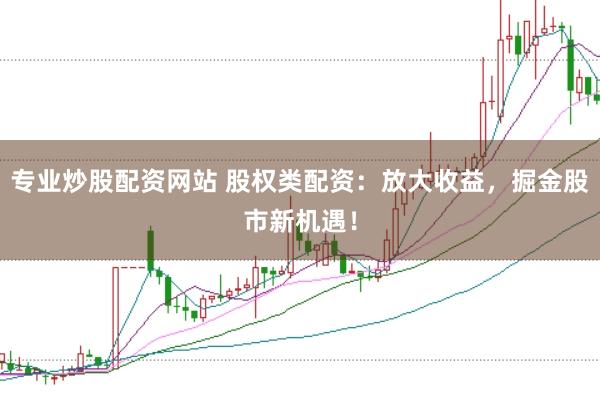 专业炒股配资网站 股权类配资：放大收益，掘金股市新机遇！