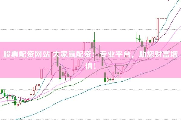 股票配资网站 大家赢配资：专业平台，助您财富增值！