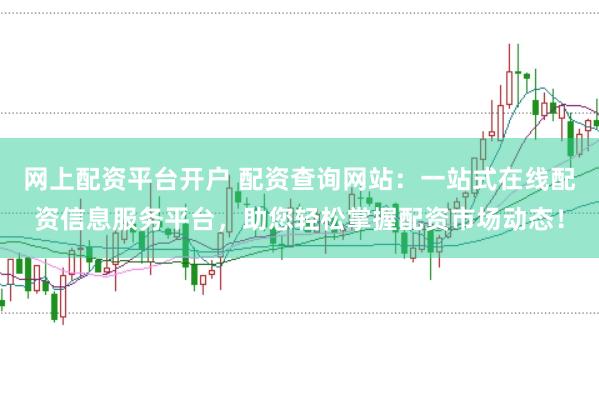 网上配资平台开户 配资查询网站：一站式在线配资信息服务平台，助您轻松掌握配资市场动态！