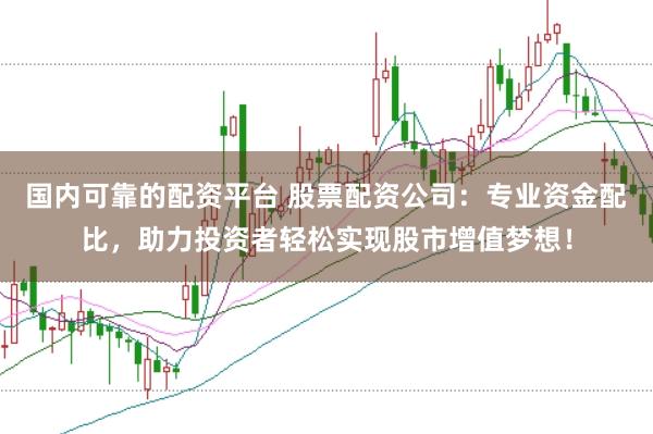 国内可靠的配资平台 股票配资公司：专业资金配比，助力投资者轻松实现股市增值梦想！