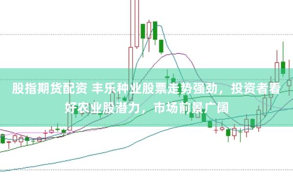 股指期货配资 丰乐种业股票走势强劲，投资者看好农业股潜力，市场前景广阔