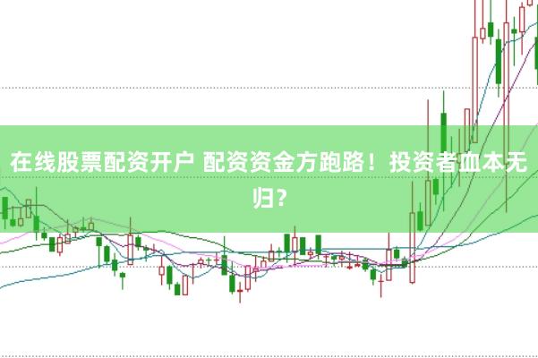 在线股票配资开户 配资资金方跑路！投资者血本无归？
