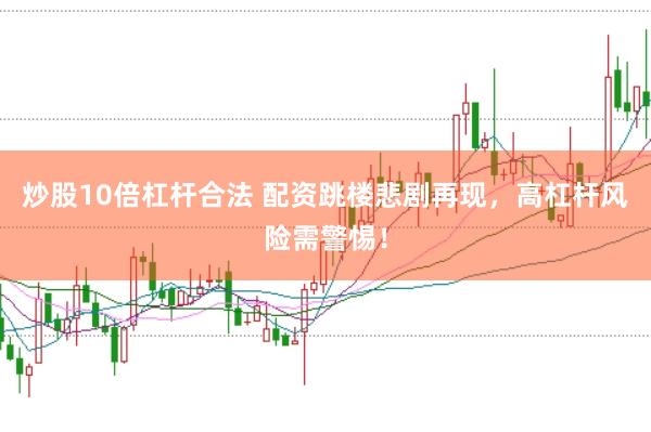 炒股10倍杠杆合法 配资跳楼悲剧再现，高杠杆风险需警惕！