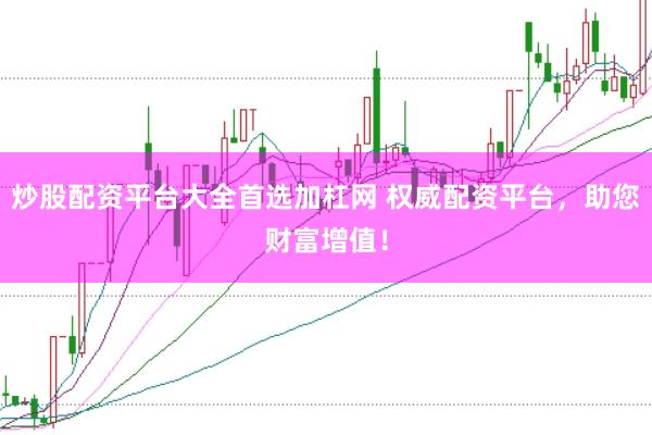 炒股配资平台大全首选加杠网 权威配资平台，助您财富增值！