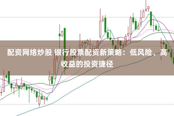 配资网络炒股 银行股票配资新策略：低风险、高收益的投资捷径
