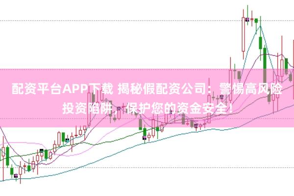 配资平台APP下载 揭秘假配资公司：警惕高风险投资陷阱，保护您的资金安全！