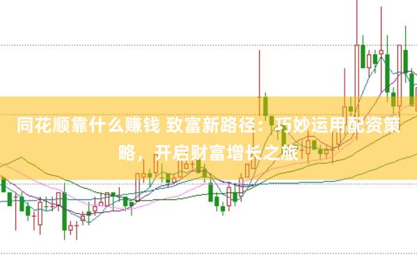 同花顺靠什么赚钱 致富新路径：巧妙运用配资策略，开启财富增长之旅