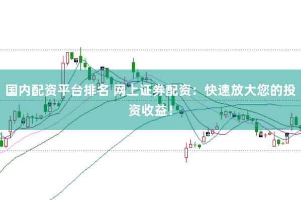 国内配资平台排名 网上证券配资：快速放大您的投资收益！