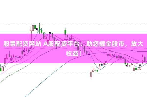 股票配资网站 A股配资平台：助您掘金股市，放大收益！