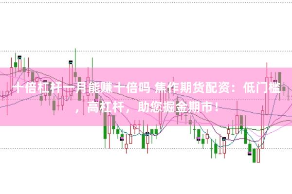 十倍杠杆一月能赚十倍吗 焦作期货配资：低门槛，高杠杆，助您掘金期市！
