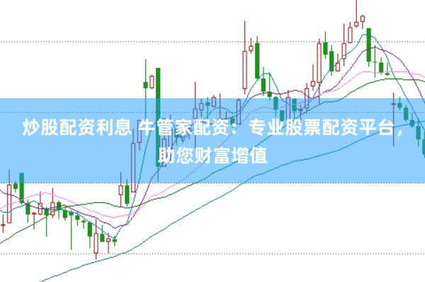 炒股配资利息 牛管家配资：专业股票配资平台，助您财富增值