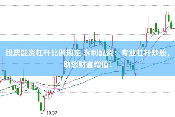 股票融资杠杆比例规定 永利配资：专业杠杆炒股，助您财富增值！